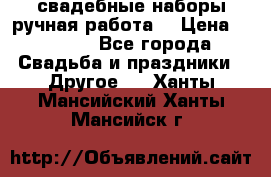 свадебные наборы(ручная работа) › Цена ­ 1 200 - Все города Свадьба и праздники » Другое   . Ханты-Мансийский,Ханты-Мансийск г.